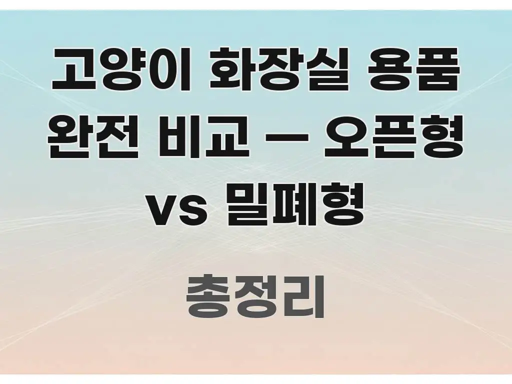 고양이 화장실 용품 완전 비교 — 오픈형 vs 밀폐형 중요 내용만 뽑은 핵심 키워드 시각화 이미지