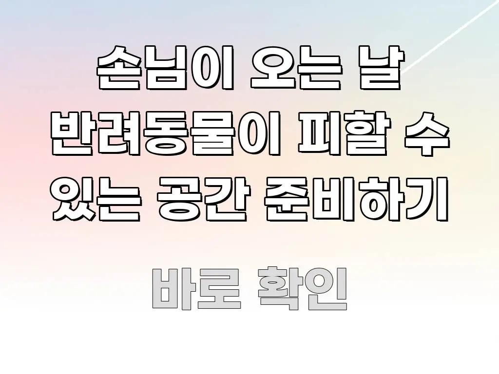 손님이 오는 날 반려동물이 피할 수 있는 공간 준비하기 꼼꼼하게 정리된 텍스트 포스터 이미지 - 본문 내용과 연관된 이미지
